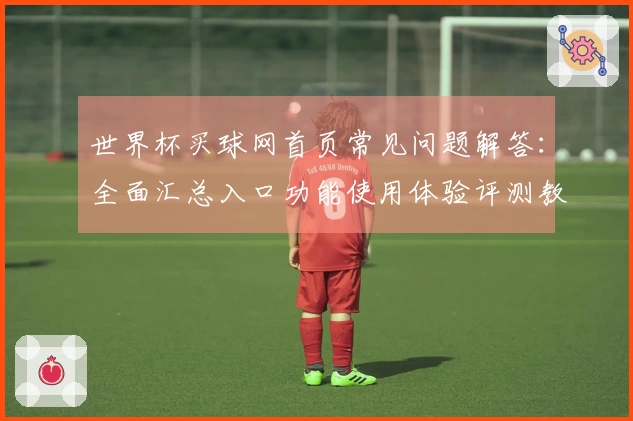 世界杯买球网首页常见问题解答：全面汇总入口功能使用体验评测教程信息