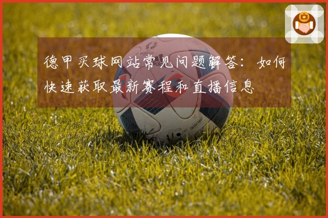 德甲买球网站常见问题解答：如何快速获取最新赛程和直播信息