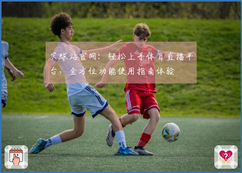 买球站官网：轻松上手体育直播平台，全方位功能使用指南体验