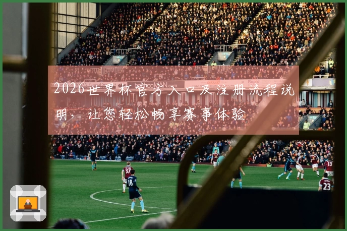 2026世界杯官方入口及注册流程说明，让您轻松畅享赛事体验