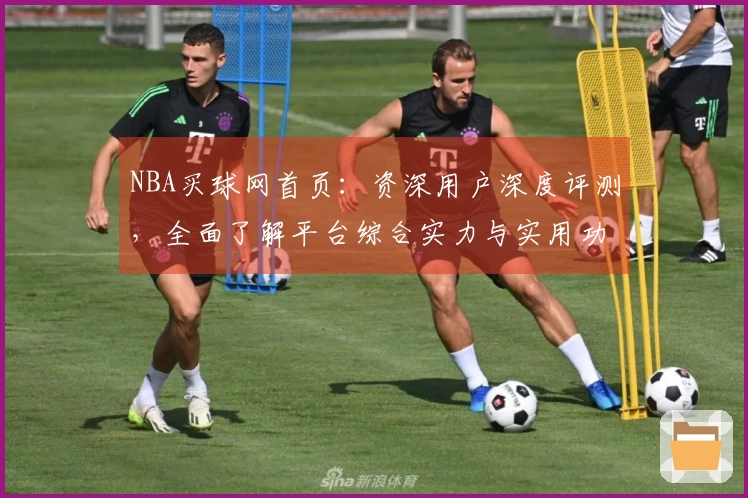 NBA买球网首页：资深用户深度评测，全面了解平台综合实力与实用功能