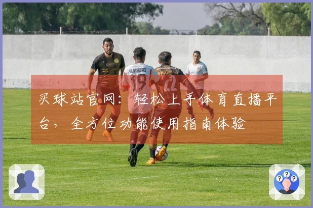 买球站官网：轻松上手体育直播平台，全方位功能使用指南体验