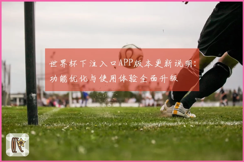 世界杯下注入口APP版本更新说明：功能优化与使用体验全面升级