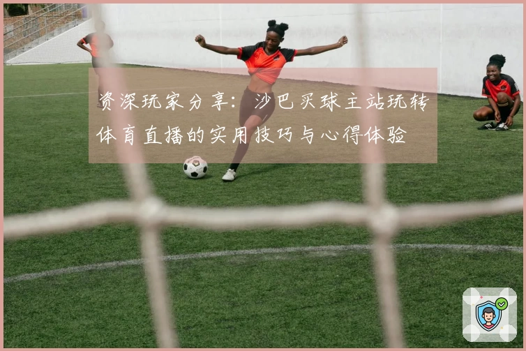 资深玩家分享：沙巴买球主站玩转体育直播的实用技巧与心得体验