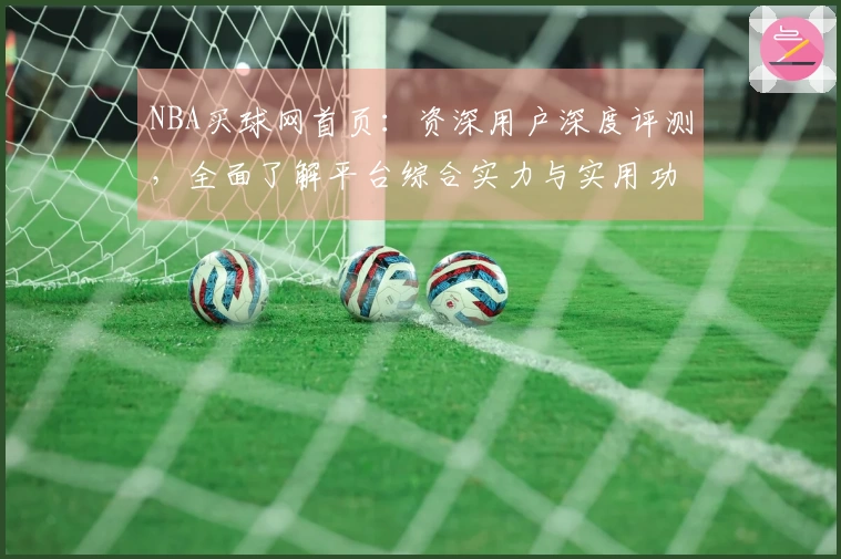 NBA买球网首页：资深用户深度评测，全面了解平台综合实力与实用功能